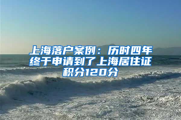 上海落戶案例：歷時四年終于申請到了上海居住證積分120分