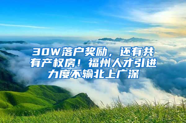 30W落戶獎(jiǎng)勵(lì)，還有共有產(chǎn)權(quán)房！福州人才引進(jìn)力度不輸北上廣深