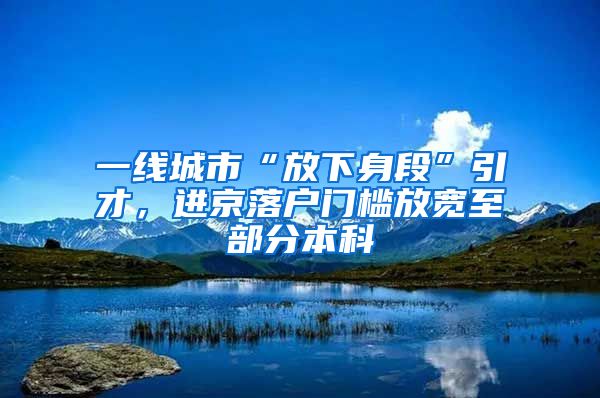 一線城市“放下身段”引才，進(jìn)京落戶門檻放寬至部分本科