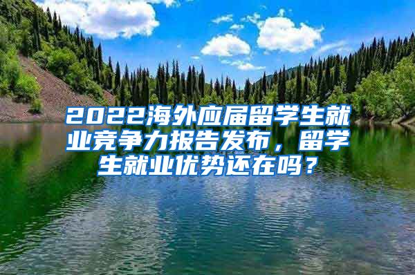 2022海外應(yīng)屆留學(xué)生就業(yè)競爭力報(bào)告發(fā)布，留學(xué)生就業(yè)優(yōu)勢還在嗎？