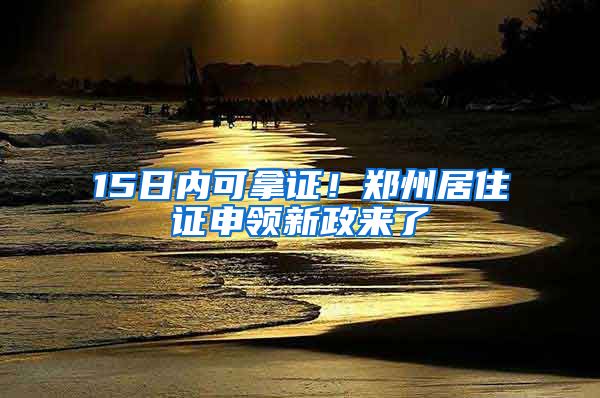 15日內(nèi)可拿證！鄭州居住證申領(lǐng)新政來了