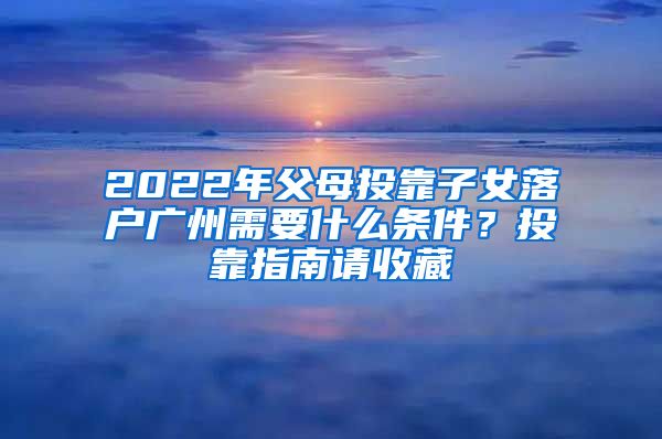 2022年父母投靠子女落戶廣州需要什么條件？投靠指南請收藏