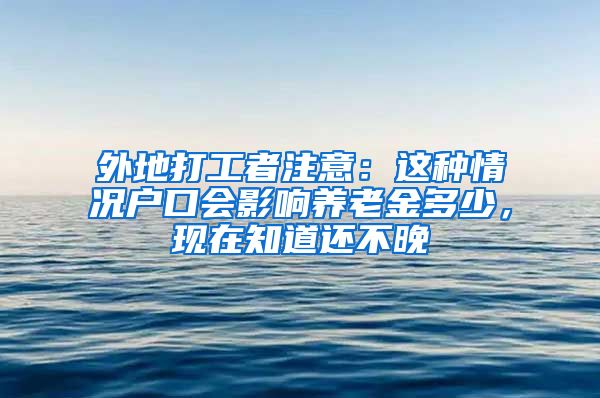 外地打工者注意：這種情況戶口會影響?zhàn)B老金多少，現(xiàn)在知道還不晚