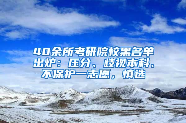 40余所考研院校黑名單出爐：壓分、歧視本科、不保護(hù)一志愿，慎選