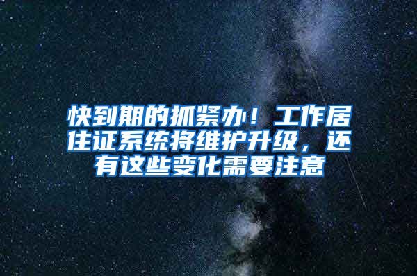 快到期的抓緊辦！工作居住證系統(tǒng)將維護(hù)升級，還有這些變化需要注意