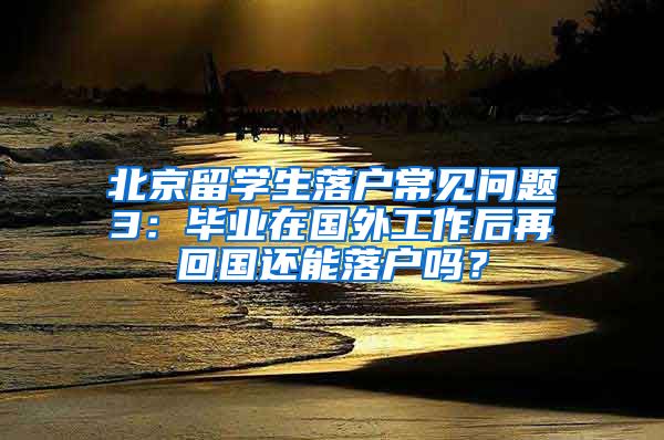 北京留學生落戶常見問題3：畢業(yè)在國外工作后再回國還能落戶嗎？