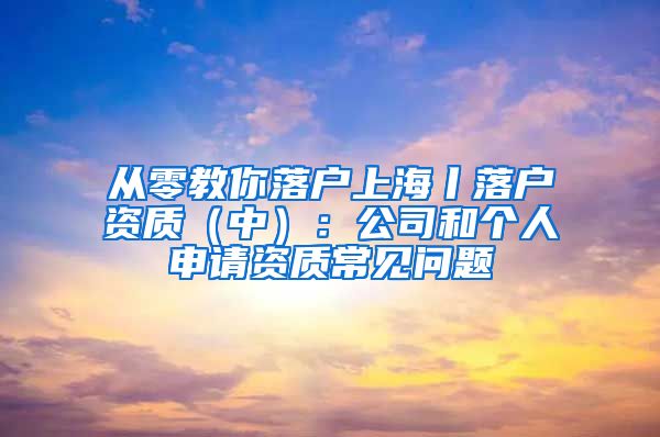 從零教你落戶上海丨落戶資質(zhì)（中）：公司和個(gè)人申請(qǐng)資質(zhì)常見問題