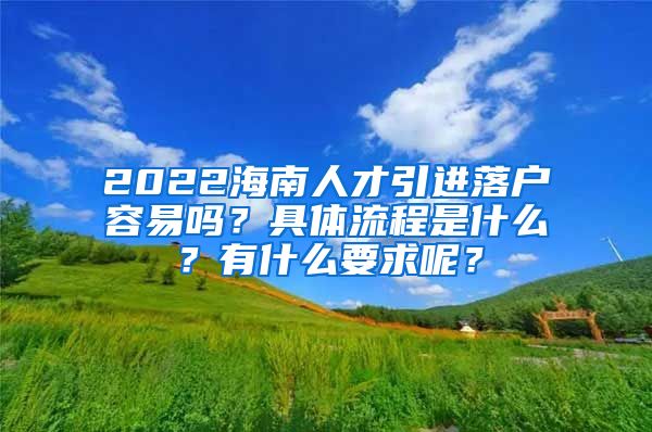 2022海南人才引進落戶容易嗎？具體流程是什么？有什么要求呢？