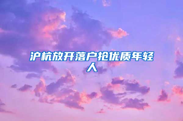 滬杭放開落戶搶優(yōu)質(zhì)年輕人