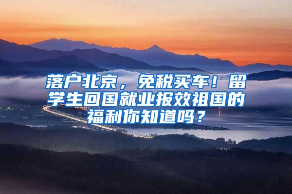 落戶北京，免稅買車！留學生回國就業(yè)報效祖國的福利你知道嗎？