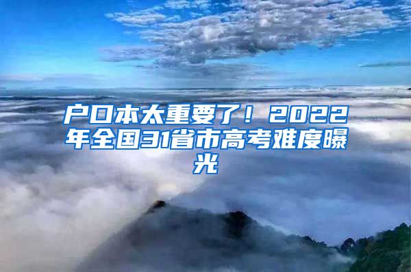 戶口本太重要了！2022年全國31省市高考難度曝光