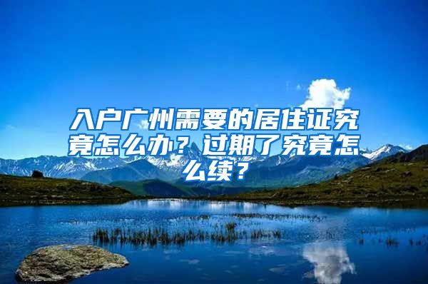 入戶廣州需要的居住證究竟怎么辦？過期了究竟怎么續(xù)？