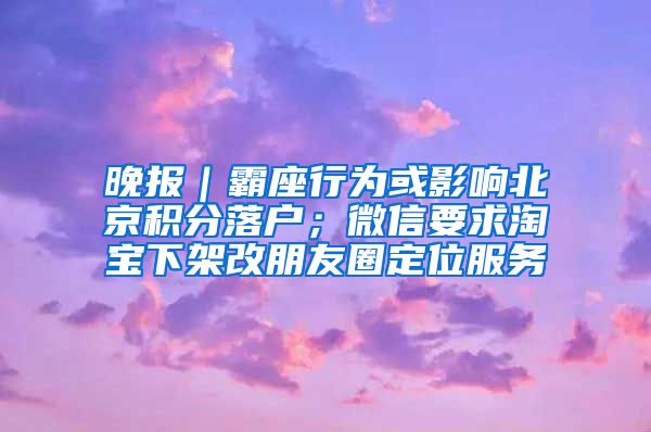 晚報｜霸座行為或影響北京積分落戶；微信要求淘寶下架改朋友圈定位服務(wù)