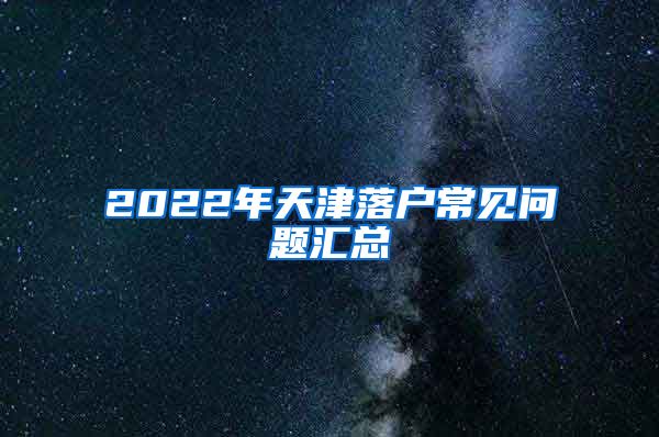 2022年天津落戶常見問題匯總