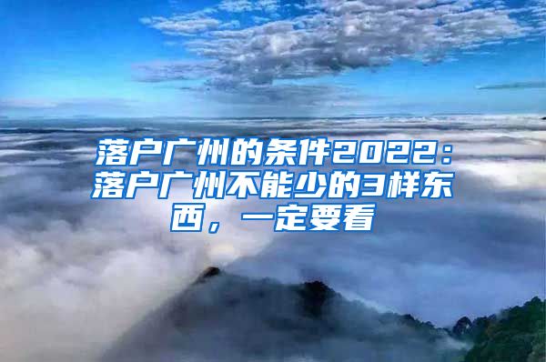 落戶廣州的條件2022：落戶廣州不能少的3樣?xùn)|西，一定要看