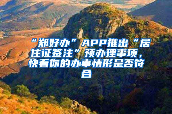 “鄭好辦”APP推出“居住證簽注”預(yù)辦理事項(xiàng)，快看你的辦事情形是否符合