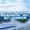 提醒2022年中級經(jīng)濟(jì)師報名最后倒計時，積分、落戶、升職都可用