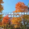 2022深圳入戶體檢不合格怎么辦？