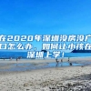 在2020年深圳沒(méi)房沒(méi)戶(hù)口怎么辦，如何讓小孩在深圳上學(xué)！