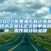 2022年度浦東新區(qū)高新技術企業(yè)認定資助申報時間、條件和補貼金額