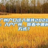 廣州戶口遷入條件2022：入戶廣州，你看中哪種方式？