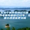 在多個(gè)城市繳納過(guò)社保，養(yǎng)老保險(xiǎn)都超過(guò)10年，在哪辦理退休更劃算