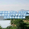 深圳福田人社：2022年福田創(chuàng)業(yè)補貼申請已啟動！符合條件的看過來