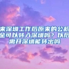 來(lái)深圳工作后原來(lái)的公積金可以轉(zhuǎn)入深圳嗎？以后離開(kāi)深圳能轉(zhuǎn)出嗎