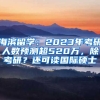 海濱留學(xué)：2023年考研人數(shù)預(yù)測超520萬，除考研？還可讀國際碩士