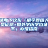 請(qǐng)收下這份「留學(xué)回國人員證明+國外學(xué)歷學(xué)位證書」辦理指南