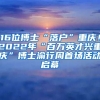 16位博士“落戶”重慶！2022年“百萬(wàn)英才興重慶”博士渝行周首場(chǎng)活動(dòng)啟幕