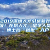 2019深圳人才引進(jìn)新升級！在職人才、留學(xué)人員、博士后“秒批”入戶