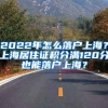 2022年怎么落戶上海？上海居住證積分滿120分也能落戶上海？