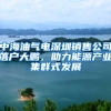 中海油氣電深圳銷售公司落戶大鵬，助力能源產(chǎn)業(yè)集群式發(fā)展