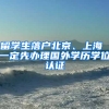 留學生落戶北京、上海 一定先辦理國外學歷學位認證